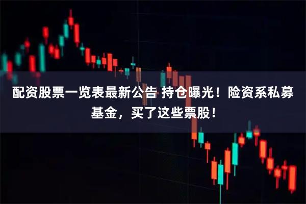 配资股票一览表最新公告 持仓曝光！险资系私募基金，买了这些票股！