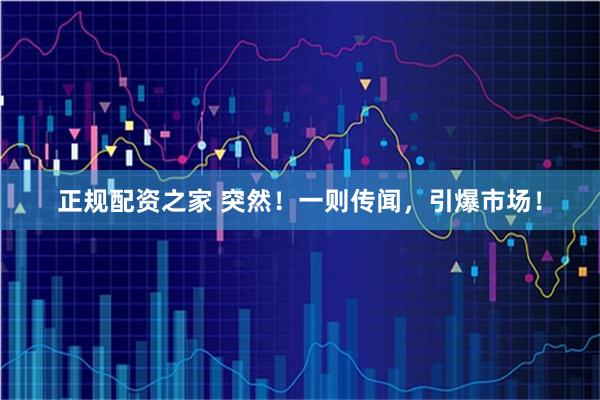 正规配资之家 突然！一则传闻，引爆市场！