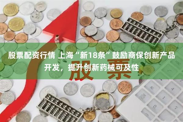 股票配资行情 上海“新18条”鼓励商保创新产品开发,提升创新药械可及性