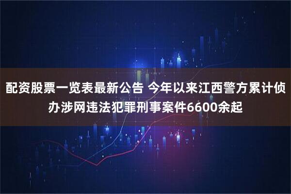 配资股票一览表最新公告 今年以来江西警方累计侦办涉网违法犯罪刑事案件6600余起