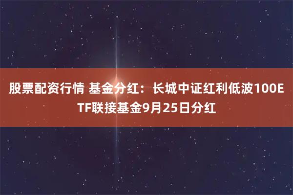 股票配资行情 基金分红：长城中证红利低波100ETF联接基金9月25日分红