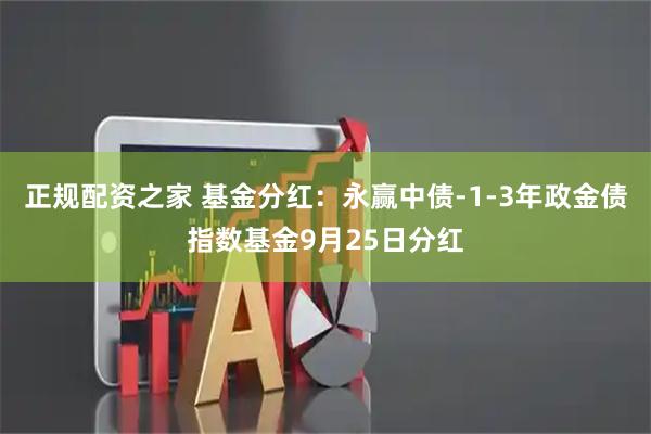 正规配资之家 基金分红：永赢中债-1-3年政金债指数基金9月25日分红