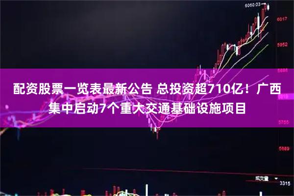 配资股票一览表最新公告 总投资超710亿!广西集中启动7个重大交通基础设施项目