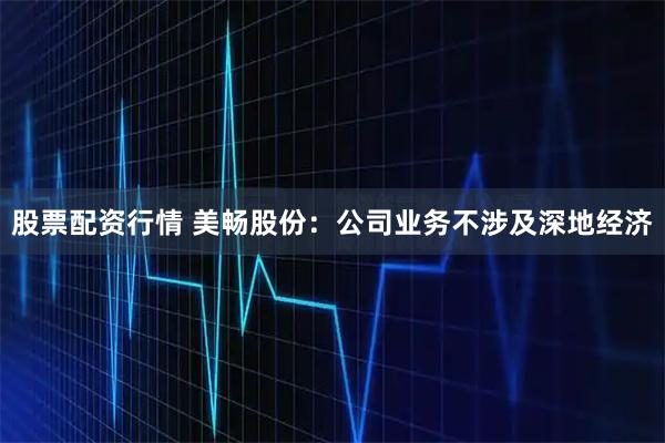 股票配资行情 美畅股份:公司业务不涉及深地经济