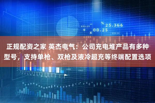 正规配资之家 英杰电气：公司充电堆产品有多种型号，支持单枪、双枪及液冷超充等终端配置选项