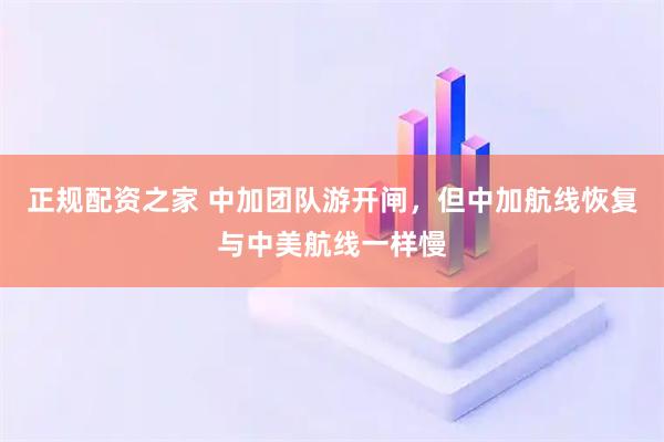正规配资之家 中加团队游开闸，但中加航线恢复与中美航线一样慢