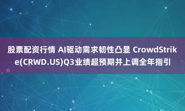 股票配资行情 AI驱动需求韧性凸显 CrowdStrike(CRWD.US)Q3业绩超预期并上调全年指引