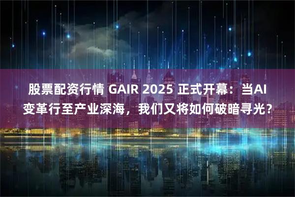 股票配资行情 GAIR 2025 正式开幕：当AI变革行至产业深海，我们又将如何破暗寻光？