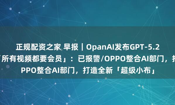 正规配资之家 早报｜OpanAI发布GPT-5.2回应竞争/B站辟谣「所有视频都要会员」：已报警/OPPO整合AI部门，打造全新「超级小布」