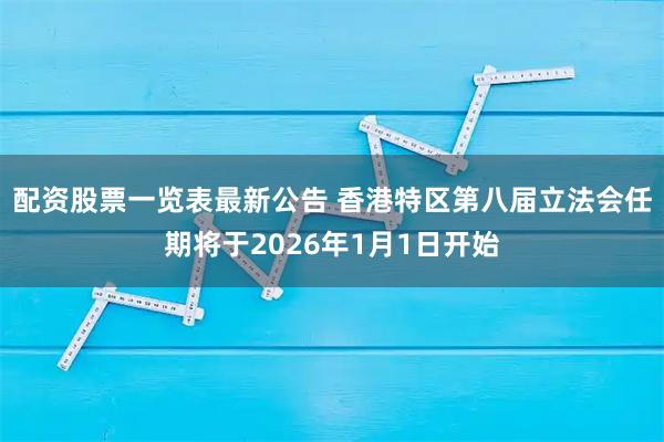 配资股票一览表最新公告 香港特区第八届立法会任期将于2026年1月1日开始