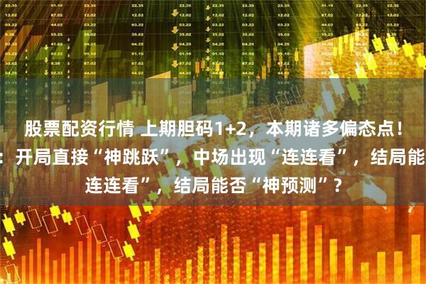 股票配资行情 上期胆码1+2，本期诸多偏态点！大乐透150期：开局直接“神跳跃”，中场出现“连连看”，结局能否“神预测”？