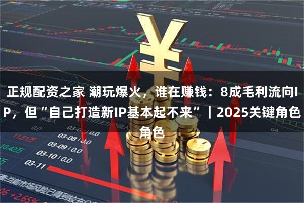 正规配资之家 潮玩爆火，谁在赚钱：8成毛利流向IP，但“自己打造新IP基本起不来”｜2025关键角色