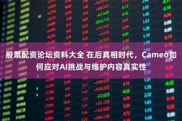 股票配资论坛资料大全 在后真相时代，Cameo如何应对AI挑战与维护内容真实性
