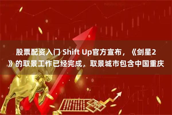 股票配资入门 Shift Up官方宣布，《剑星2》的取景工作已经完成，取景城市包含中国重庆