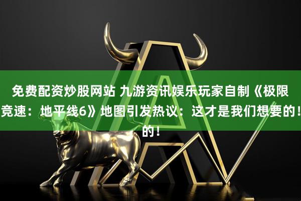 免费配资炒股网站 九游资讯娱乐玩家自制《极限竞速：地平线6》地图引发热议：这才是我们想要的！