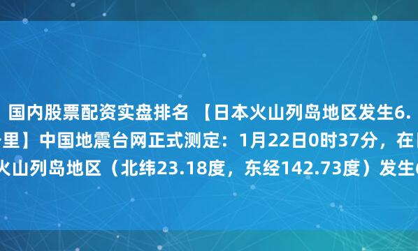 国内股票配资实盘排名 【日本火山列岛地区发生6.0级地震，震源深度10公里】中国地震台网正式测定：1月22日0时37分，在日本火山列岛地区（北纬23.18度，东经142.73度）发生6.0级地震，震源深度10公里。