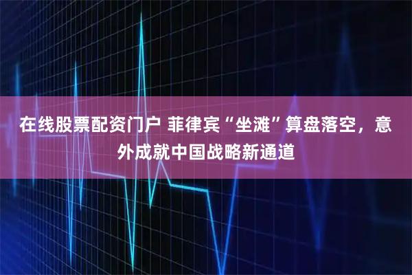 在线股票配资门户 菲律宾“坐滩”算盘落空，意外成就中国战略新通道