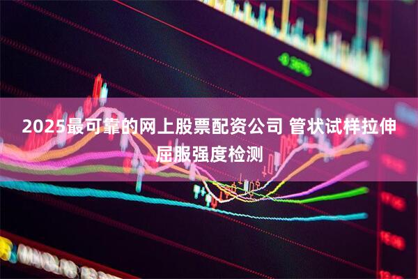 2025最可靠的网上股票配资公司 管状试样拉伸屈服强度检测