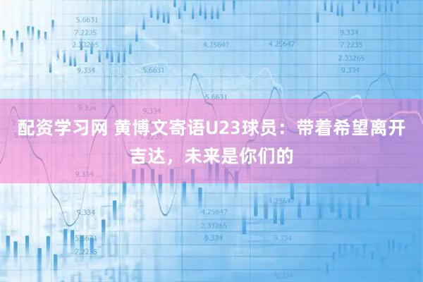 配资学习网 黄博文寄语U23球员：带着希望离开吉达，未来是你们的