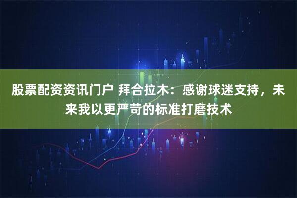 股票配资资讯门户 拜合拉木：感谢球迷支持，未来我以更严苛的标准打磨技术