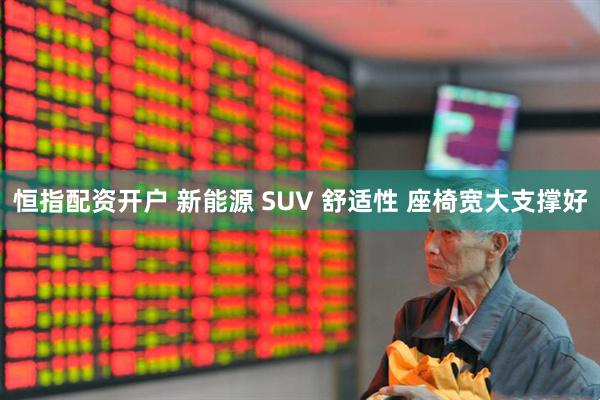 恒指配资开户 新能源 SUV 舒适性 座椅宽大支撑好