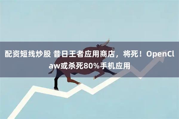 配资短线炒股 昔日王者应用商店，将死！OpenClaw或杀死80%手机应用