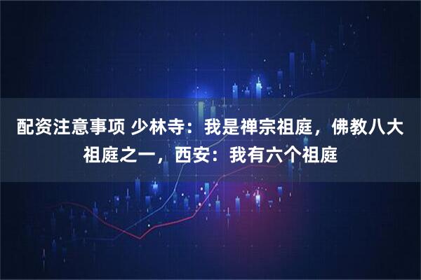 配资注意事项 少林寺：我是禅宗祖庭，佛教八大祖庭之一，西安：我有六个祖庭