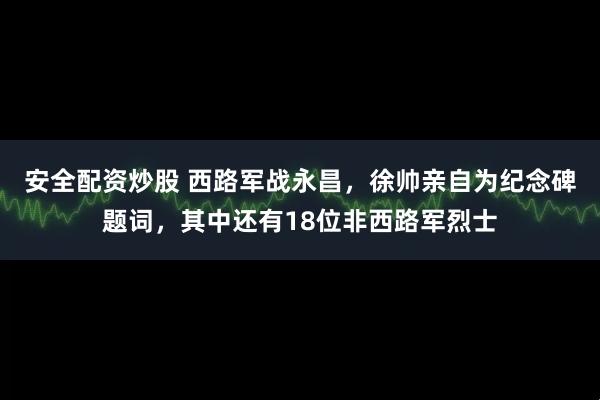 安全配资炒股 西路军战永昌，徐帅亲自为纪念碑题词，其中还有18位非西路军烈士