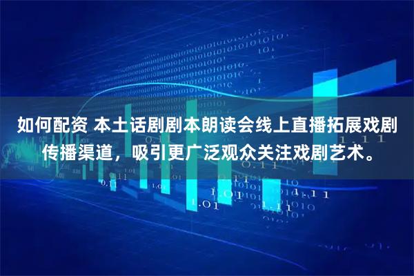 如何配资 本土话剧剧本朗读会线上直播拓展戏剧传播渠道，吸引更广泛观众关注戏剧艺术。
