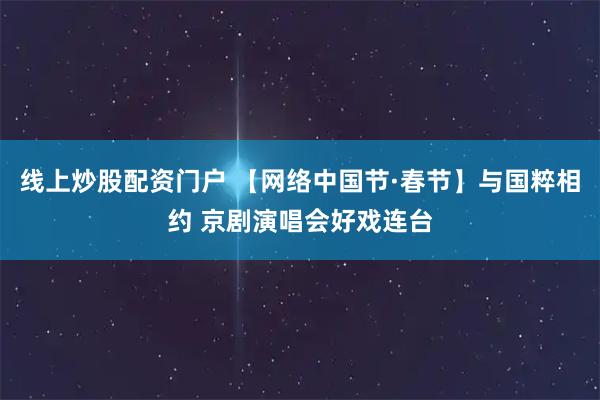 线上炒股配资门户 【网络中国节·春节】与国粹相约 京剧演唱会好戏连台