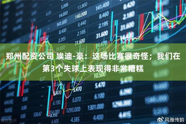 郑州配资公司 埃迪-豪：这场比赛很奇怪；我们在第3个失球上表现得非常糟糕