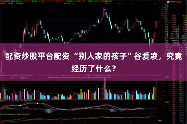 配资炒股平台配资 “别人家的孩子”谷爱凌，究竟经历了什么？