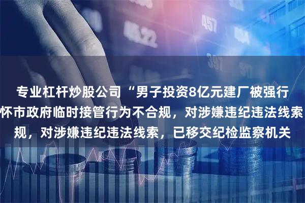 专业杠杆炒股公司 “男子投资8亿元建厂被强行接管”!官方通报:仁怀市政府临时接管行为不合规,对涉嫌违纪违法线索,已移交纪检监察机关