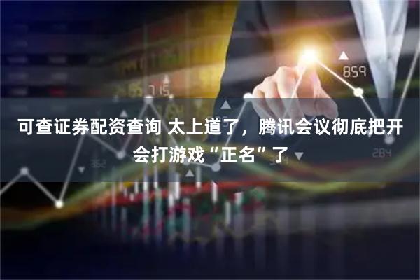 可查证券配资查询 太上道了，腾讯会议彻底把开会打游戏“正名”了