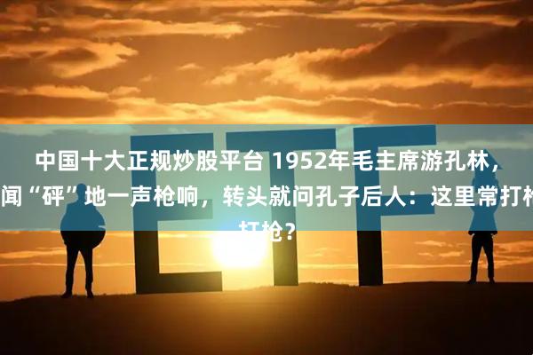中国十大正规炒股平台 1952年毛主席游孔林，突闻“砰”地一声枪响，转头就问孔子后人：这里常打枪？