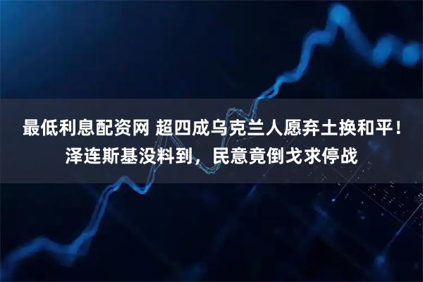 最低利息配资网 超四成乌克兰人愿弃土换和平！泽连斯基没料到，民意竟倒戈求停战