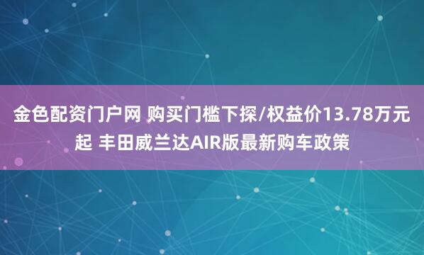 金色配资门户网 购买门槛下探/权益价13.78万元起 丰田威兰达AIR版最新购车政策