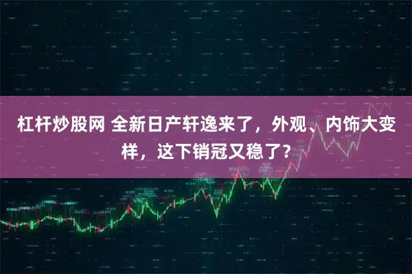 杠杆炒股网 全新日产轩逸来了，外观、内饰大变样，这下销冠又稳了？
