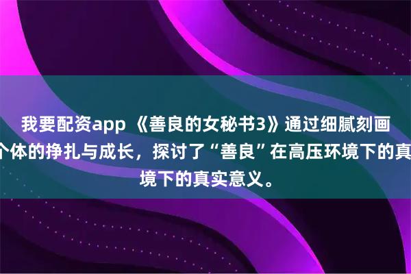 我要配资app 《善良的女秘书3》通过细腻刻画职场中个体的挣扎与成长，探讨了“善良”在高压环境下的真实意义。