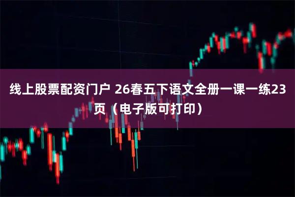 线上股票配资门户 26春五下语文全册一课一练23页（电子版可打印）