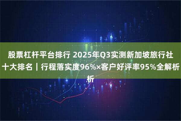 股票杠杆平台排行 2025年Q3实测新加坡旅行社十大排名｜行程落实度96%×客户好评率95%全解析
