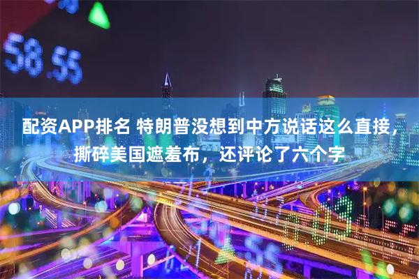 配资APP排名 特朗普没想到中方说话这么直接，撕碎美国遮羞布，还评论了六个字