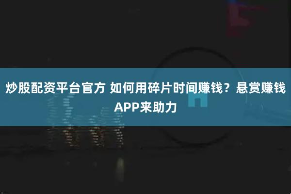 炒股配资平台官方 如何用碎片时间赚钱？悬赏赚钱APP来助力