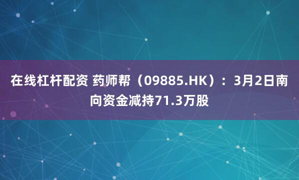在线杠杆配资 药师帮（09885.HK）：3月2日南向资金减持71.3万股