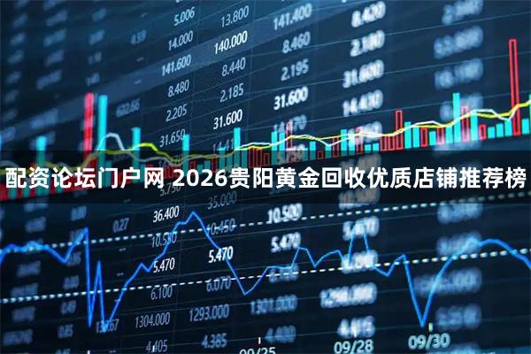 配资论坛门户网 2026贵阳黄金回收优质店铺推荐榜