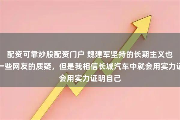 配资可靠炒股配资门户 魏建军坚持的长期主义也受到了一些网友的质疑，但是我相信长城汽车中就会用实力证明自己
