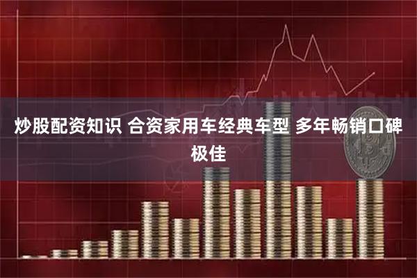 炒股配资知识 合资家用车经典车型 多年畅销口碑极佳
