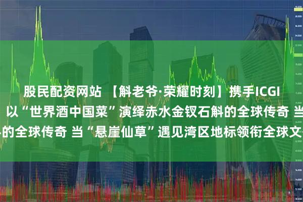 股民配资网站 【斛老爷·荣耀时刻】携手ICGIA共启2026湾区灯会：以“世界酒中国菜”演绎赤水金钗石斛的全球传奇 当“悬崖仙草”遇见湾区地标领衔全球文化交流新图景