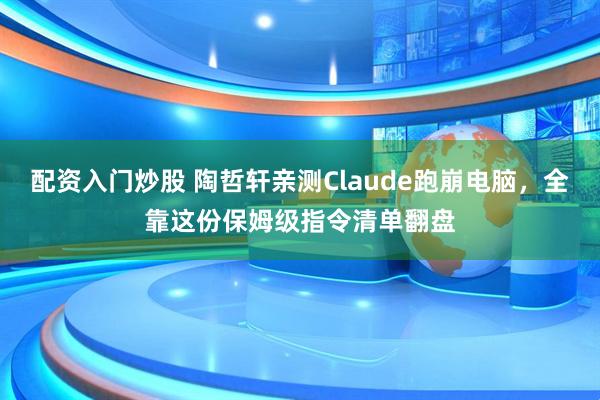 配资入门炒股 陶哲轩亲测Claude跑崩电脑，全靠这份保姆级指令清单翻盘