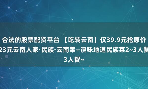 合法的股票配资平台 【吃转云南】仅39.9元抢原价223元云南人家·民族·云南菜—滇味地道民族菜2~3人餐~